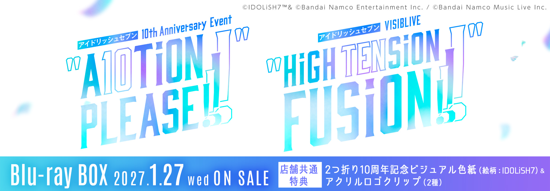 アイドリッシュセブン 10th Anniversary Event "A10TiON PLEASE!!!!" ＆ アイドリッシュセブン VISIBLIVE "HiGH TENSiON FUSiON!!!!" Blu-ray BOXアイドリッシュセブン 10th Anniversary Event "A10TiON PLEASE!!!!" ＆ アイドリッシュセブン VISIBLIVE "HiGH TENSiON FUSiON!!!!" Blu-ray BOX 2027/1/27(水) on sale!! 店舗共通特典　2つ折り10周年記念ビジュアル色紙（絵柄：IDOLiSH7）＆アクリルロゴクリップ（2種）